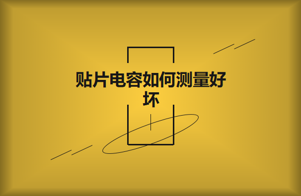 貼片電容如何測量好壞？方法有哪些